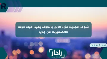 شوف الجديد: مزاد الإبل بالجوف يعيد إحياء حرفة «الصميل» من جديد